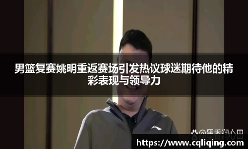 男篮复赛姚明重返赛场引发热议球迷期待他的精彩表现与领导力