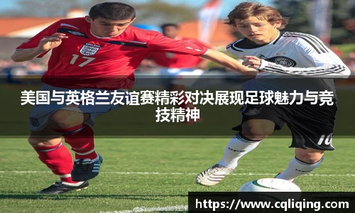 美国与英格兰友谊赛精彩对决展现足球魅力与竞技精神