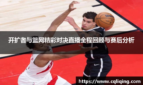 xingkong.com开扩者与篮网精彩对决直播全程回顾与赛后分析