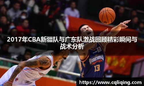 xingkong.com2017年CBA新疆队与广东队激战回顾精彩瞬间与战术分析